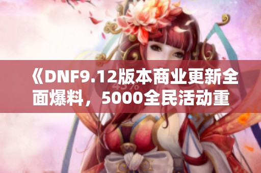 《DNF9.12版本商业更新全面爆料，5000全民活动重磅来袭》