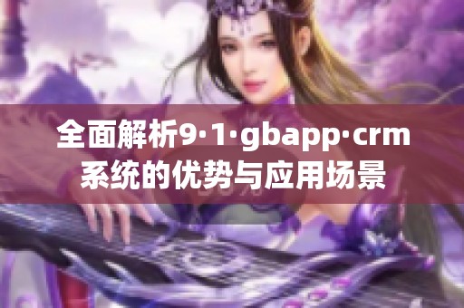 全面解析9·1·gbapp·crm系统的优势与应用场景