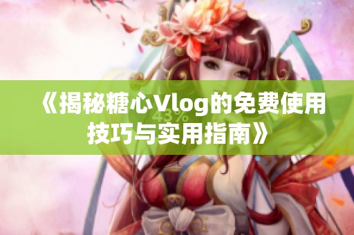 《揭秘糖心Vlog的免费使用技巧与实用指南》