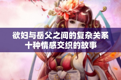 欲妇与岳父之间的复杂关系十种情感交织的故事