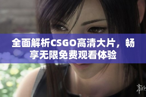 全面解析CSGO高清大片，畅享无限免费观看体验