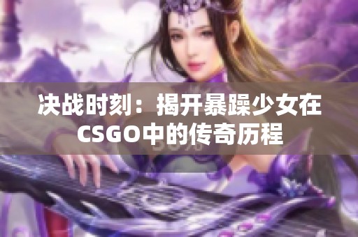 决战时刻：揭开暴躁少女在CSGO中的传奇历程