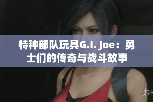 特种部队玩具G.I. Joe：勇士们的传奇与战斗故事