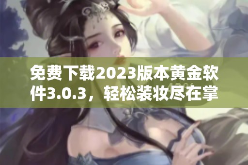 免费下载2023版本黄金软件3.0.3，轻松装妆尽在掌握