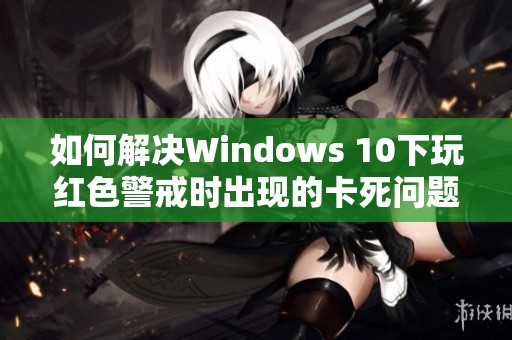 如何解决Windows 10下玩红色警戒时出现的卡死问题详细教程