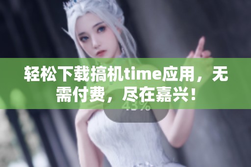 轻松下载搞机time应用，无需付费，尽在嘉兴！