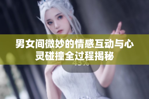 男女间微妙的情感互动与心灵碰撞全过程揭秘