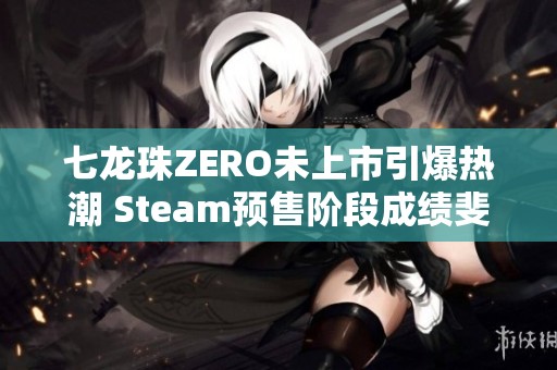 七龙珠ZERO未上市引爆热潮 Steam预售阶段成绩斐然打破多项记录