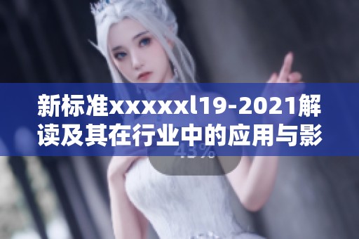 新标准xxxxxl19-2021解读及其在行业中的应用与影响