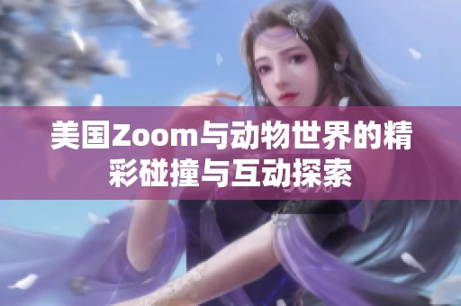 美国Zoom与动物世界的精彩碰撞与互动探索