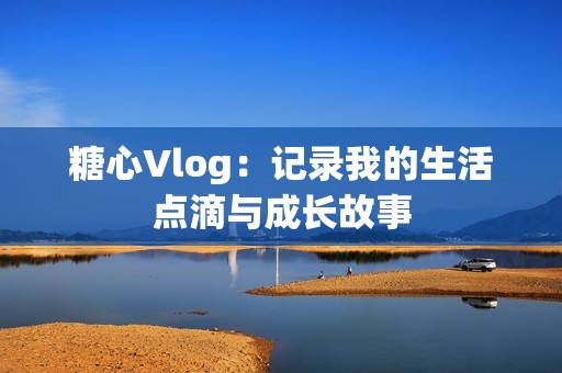 糖心Vlog：记录我的生活点滴与成长故事