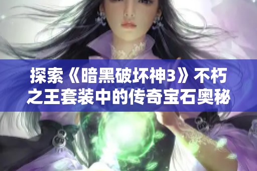 探索《暗黑破坏神3》不朽之王套装中的传奇宝石奥秘及其策略解析