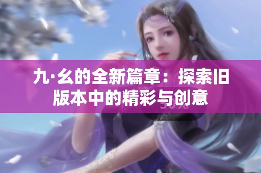 九·幺的全新篇章：探索旧版本中的精彩与创意