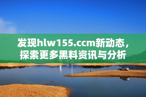 发现hlw155.ccm新动态，探索更多黑料资讯与分析