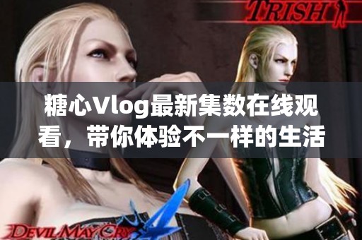 糖心Vlog最新集数在线观看，带你体验不一样的生活乐趣