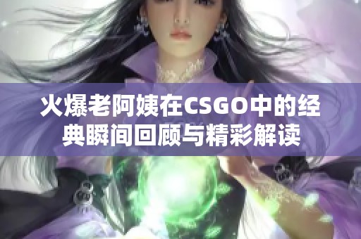 火爆老阿姨在CSGO中的经典瞬间回顾与精彩解读